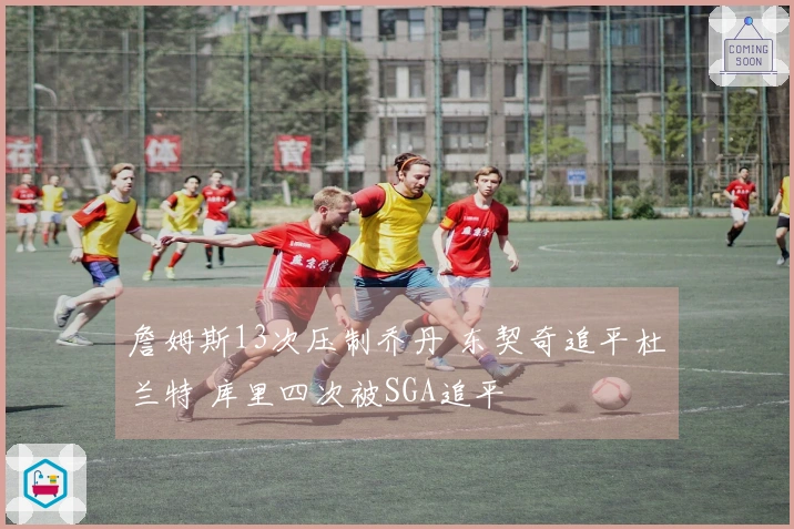 詹姆斯13次压制乔丹 东契奇追平杜兰特 库里四次被SGA追平